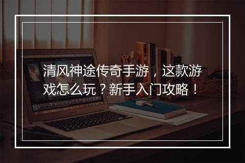 清风神途传奇手游，这款游戏怎么玩？新手入门攻略！
