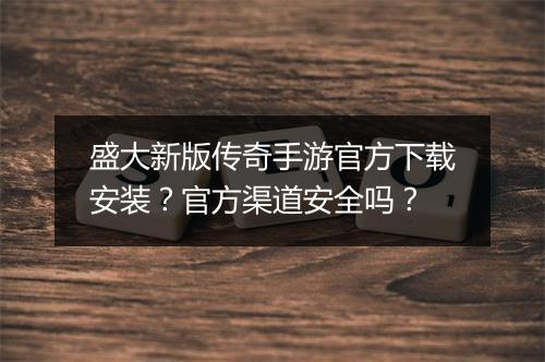 盛大新版传奇手游官方下载安装？官方渠道安全吗？