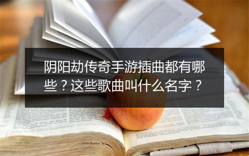 阴阳劫传奇手游插曲都有哪些？这些歌曲叫什么名字？