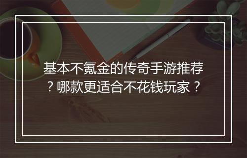 基本不氪金的传奇手游推荐？哪款更适合不花钱玩家？