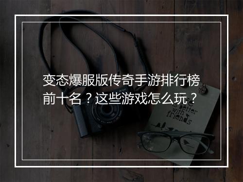 变态爆服版传奇手游排行榜前十名？这些游戏怎么玩？