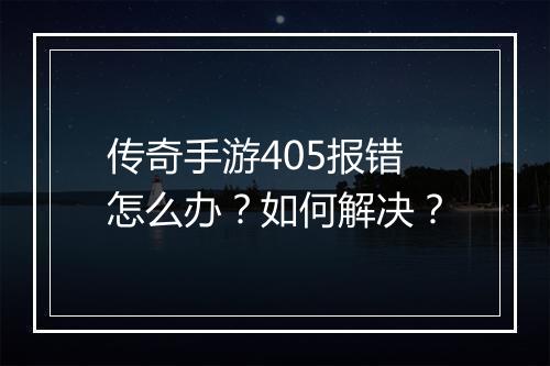 传奇手游405报错怎么办？如何解决？
