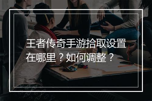 王者传奇手游拾取设置在哪里？如何调整？