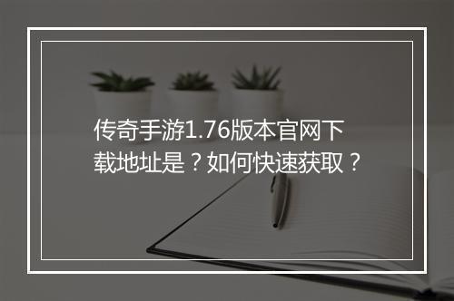 传奇手游1.76版本官网下载地址是？如何快速获取？