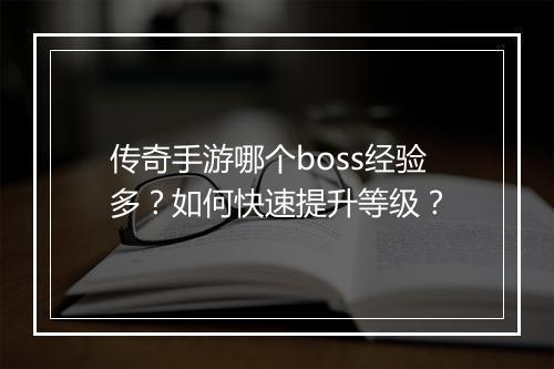 传奇手游哪个boss经验多？如何快速提升等级？
