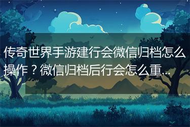 传奇世界手游建行会微信归档怎么操作？微信归档后行会怎么重建？