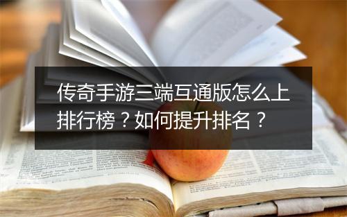 传奇手游三端互通版怎么上排行榜？如何提升排名？