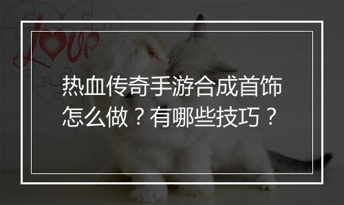 热血传奇手游合成首饰怎么做？有哪些技巧？