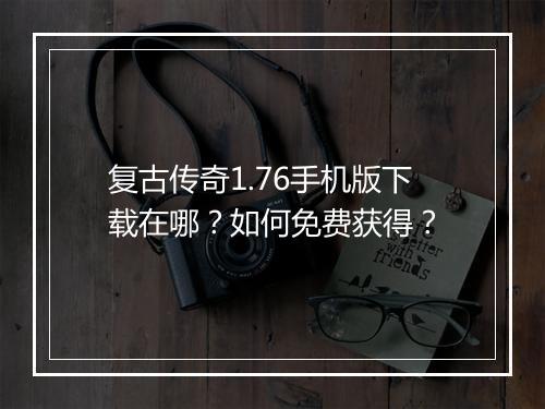 复古传奇1.76手机版下载在哪？如何免费获得？
