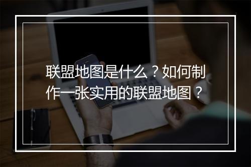 联盟地图是什么？如何制作一张实用的联盟地图？