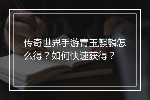传奇世界手游青玉麒麟怎么得？如何快速获得？