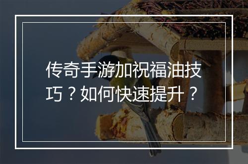 传奇手游加祝福油技巧？如何快速提升？