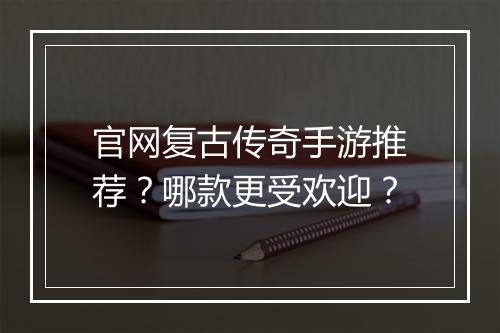 官网复古传奇手游推荐？哪款更受欢迎？