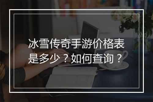 冰雪传奇手游价格表是多少？如何查询？