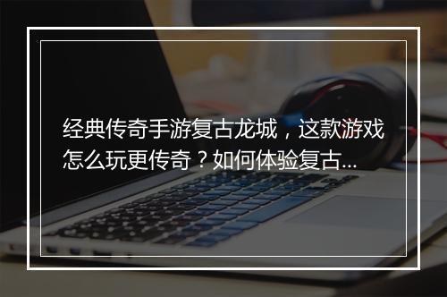 经典传奇手游复古龙城，这款游戏怎么玩更传奇？如何体验复古魅力？