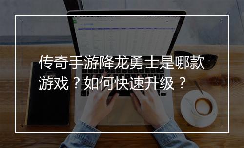 传奇手游降龙勇士是哪款游戏？如何快速升级？