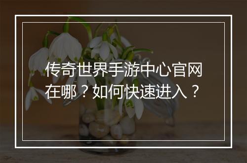 传奇世界手游中心官网在哪？如何快速进入？
