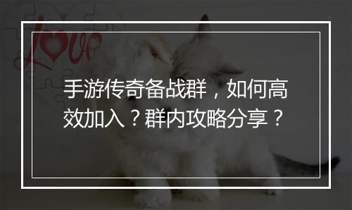 手游传奇备战群，如何高效加入？群内攻略分享？