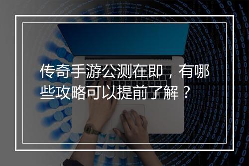 传奇手游公测在即，有哪些攻略可以提前了解？