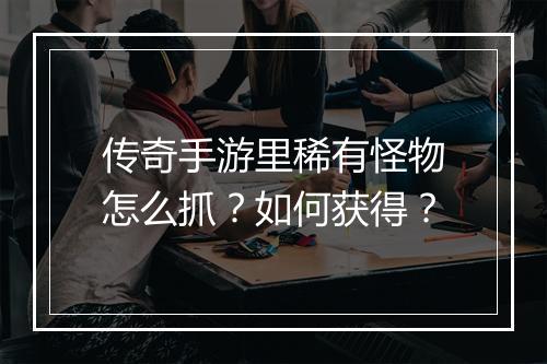 传奇手游里稀有怪物怎么抓？如何获得？