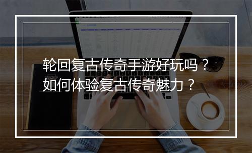轮回复古传奇手游好玩吗？如何体验复古传奇魅力？
