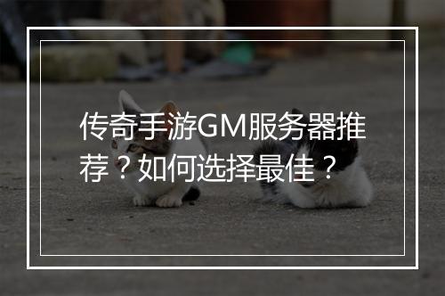 传奇手游GM服务器推荐？如何选择最佳？