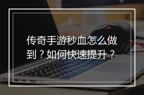 传奇手游秒血怎么做到？如何快速提升？