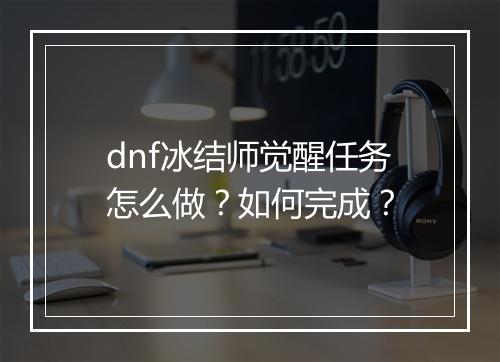dnf冰结师觉醒任务怎么做？如何完成？