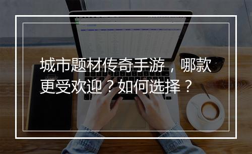 城市题材传奇手游，哪款更受欢迎？如何选择？
