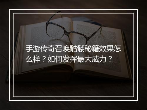 手游传奇召唤骷髅秘籍效果怎么样？如何发挥最大威力？