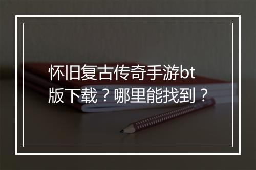 怀旧复古传奇手游bt版下载？哪里能找到？