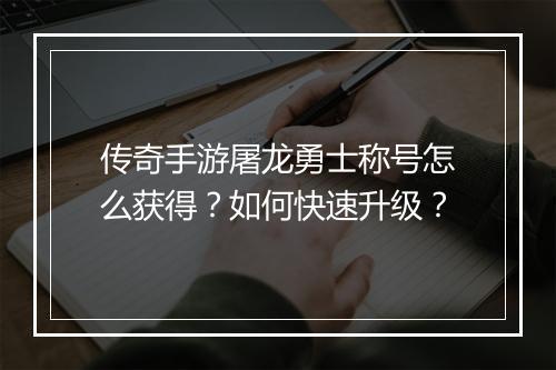 传奇手游屠龙勇士称号怎么获得？如何快速升级？