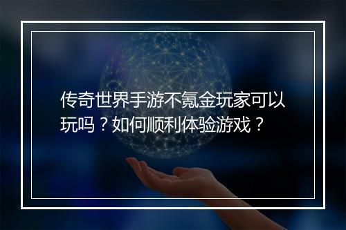 传奇世界手游不氪金玩家可以玩吗？如何顺利体验游戏？