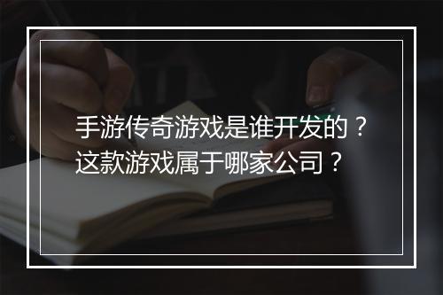 手游传奇游戏是谁开发的？这款游戏属于哪家公司？