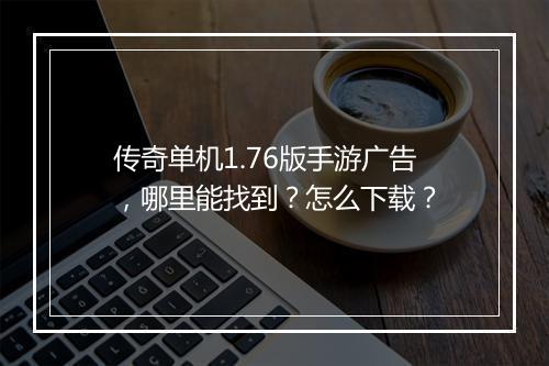 传奇单机1.76版手游广告，哪里能找到？怎么下载？