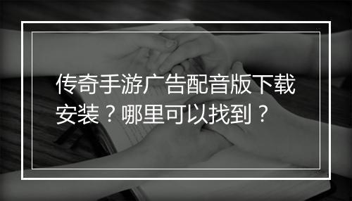 传奇手游广告配音版下载安装？哪里可以找到？