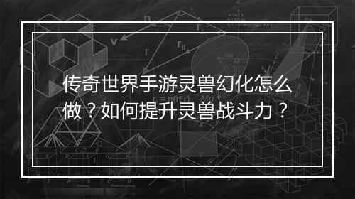 传奇世界手游灵兽幻化怎么做？如何提升灵兽战斗力？