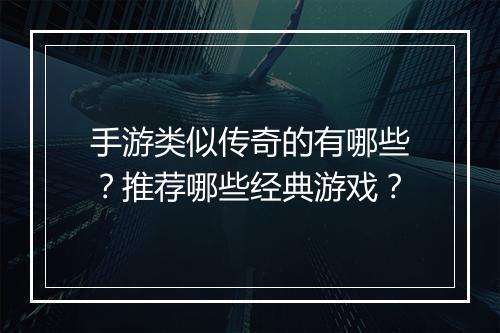 手游类似传奇的有哪些？推荐哪些经典游戏？