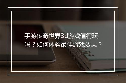 手游传奇世界3d游戏值得玩吗？如何体验最佳游戏效果？
