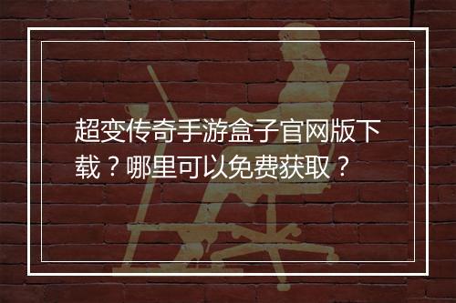 超变传奇手游盒子官网版下载？哪里可以免费获取？