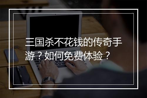 三国杀不花钱的传奇手游？如何免费体验？