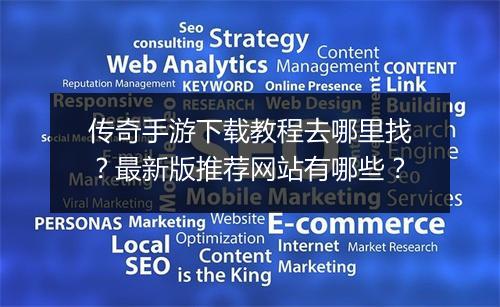 传奇手游下载教程去哪里找？最新版推荐网站有哪些？
