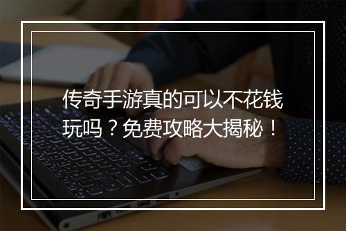 传奇手游真的可以不花钱玩吗？免费攻略大揭秘！