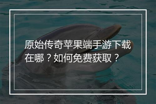 原始传奇苹果端手游下载在哪？如何免费获取？