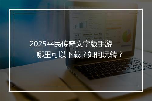 2025平民传奇文字版手游，哪里可以下载？如何玩转？