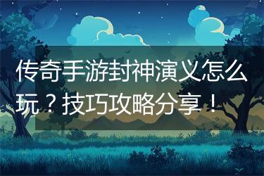 传奇手游封神演义怎么玩?技巧攻略分享!