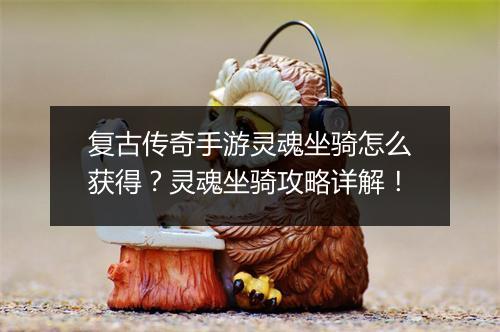 复古传奇手游灵魂坐骑怎么获得？灵魂坐骑攻略详解！