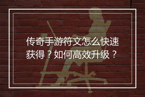 传奇手游符文怎么快速获得？如何高效升级？