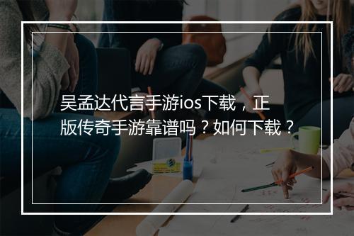 吴孟达代言手游ios下载，正版传奇手游靠谱吗？如何下载？