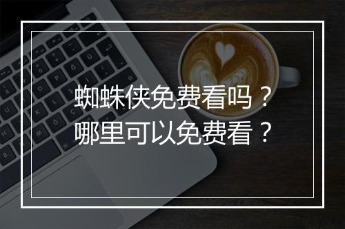 蜘蛛侠免费看吗？哪里可以免费看？